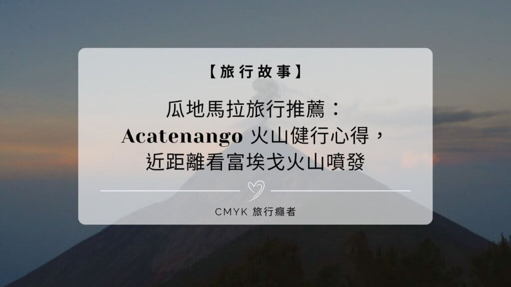 瓜地馬拉旅行推薦：Acatenango 火山健行心得，近距離看富埃戈火山噴發
